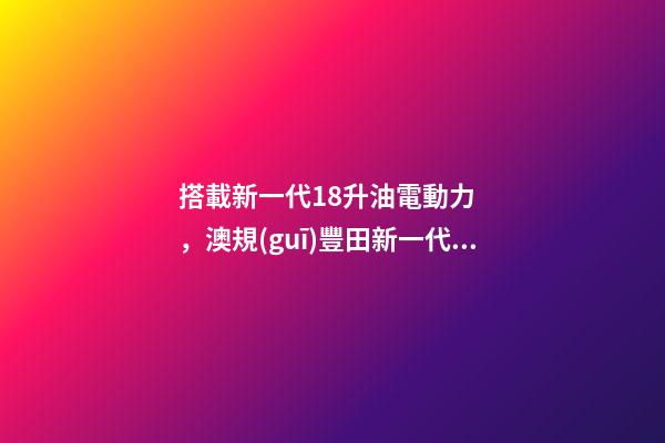 搭載新一代1.8升油電動力，澳規(guī)豐田新一代卡羅拉掀背版8月開賣